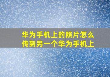 华为手机上的照片怎么传到另一个华为手机上