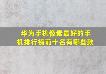 华为手机像素最好的手机排行榜前十名有哪些款