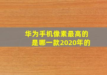 华为手机像素最高的是哪一款2020年的