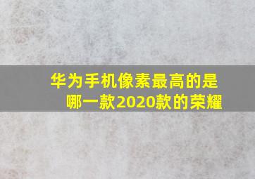 华为手机像素最高的是哪一款2020款的荣耀