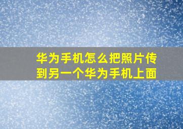 华为手机怎么把照片传到另一个华为手机上面