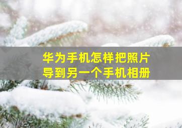 华为手机怎样把照片导到另一个手机相册