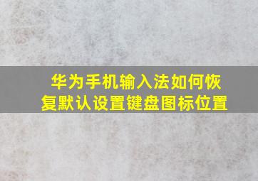 华为手机输入法如何恢复默认设置键盘图标位置