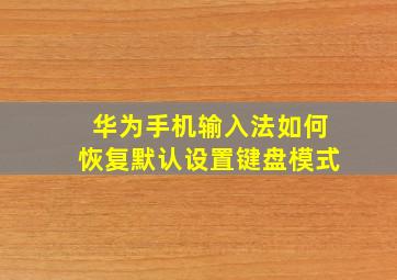 华为手机输入法如何恢复默认设置键盘模式