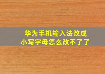 华为手机输入法改成小写字母怎么改不了了