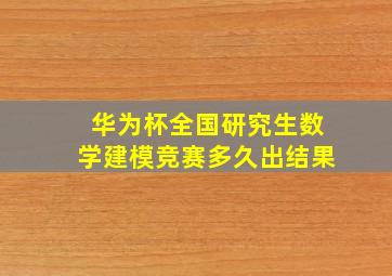 华为杯全国研究生数学建模竞赛多久出结果