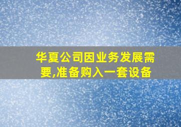 华夏公司因业务发展需要,准备购入一套设备