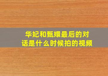 华妃和甄嬛最后的对话是什么时候拍的视频