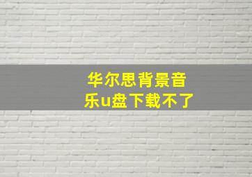 华尔思背景音乐u盘下载不了