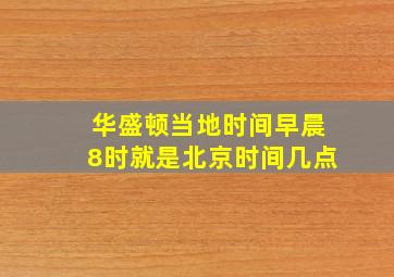 华盛顿当地时间早晨8时就是北京时间几点