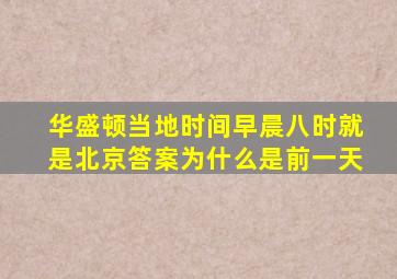 华盛顿当地时间早晨八时就是北京答案为什么是前一天