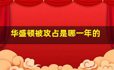 华盛顿被攻占是哪一年的