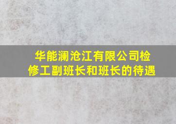 华能澜沧江有限公司检修工副班长和班长的待遇