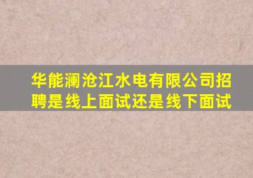 华能澜沧江水电有限公司招聘是线上面试还是线下面试