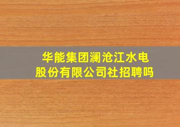 华能集团澜沧江水电股份有限公司社招聘吗