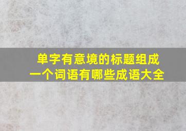 单字有意境的标题组成一个词语有哪些成语大全