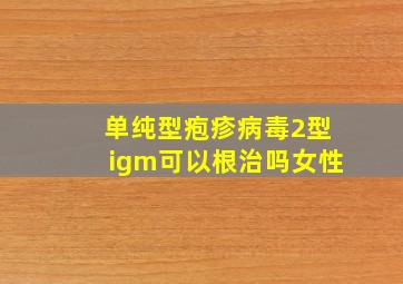 单纯型疱疹病毒2型igm可以根治吗女性