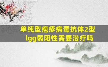 单纯型疱疹病毒抗体2型lgg弱阳性需要治疗吗