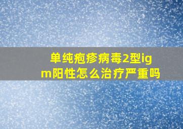 单纯疱疹病毒2型igm阳性怎么治疗严重吗