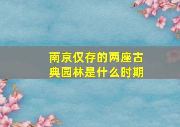 南京仅存的两座古典园林是什么时期