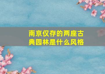 南京仅存的两座古典园林是什么风格