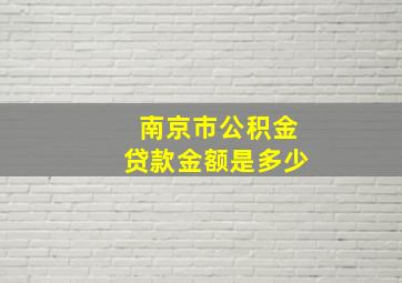 南京市公积金贷款金额是多少