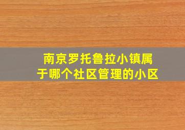 南京罗托鲁拉小镇属于哪个社区管理的小区