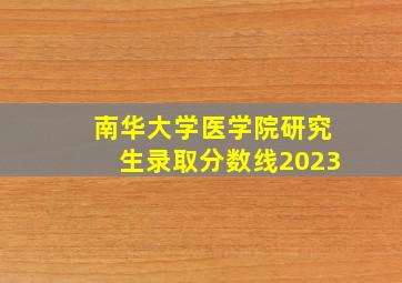 南华大学医学院研究生录取分数线2023