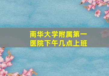 南华大学附属第一医院下午几点上班