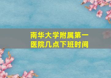 南华大学附属第一医院几点下班时间