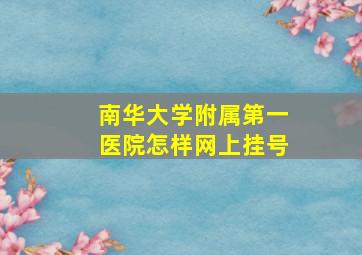 南华大学附属第一医院怎样网上挂号