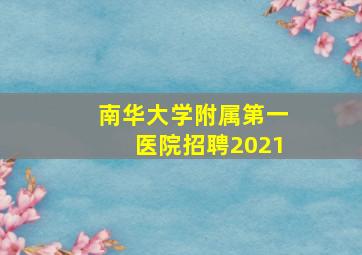 南华大学附属第一医院招聘2021