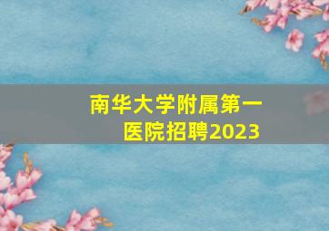 南华大学附属第一医院招聘2023