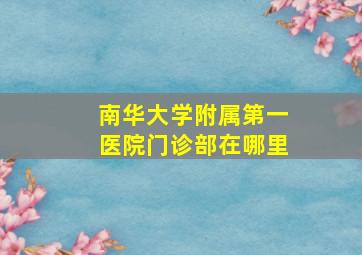 南华大学附属第一医院门诊部在哪里