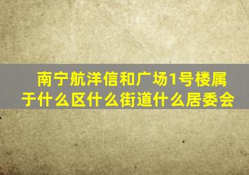 南宁航洋信和广场1号楼属于什么区什么街道什么居委会