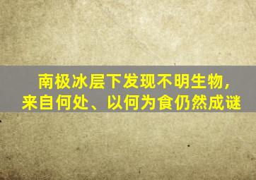 南极冰层下发现不明生物,来自何处、以何为食仍然成谜