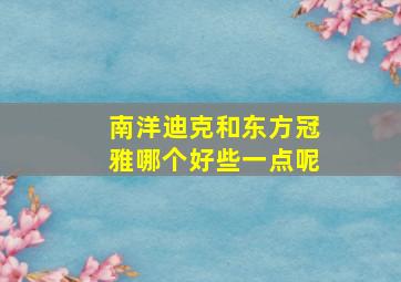 南洋迪克和东方冠雅哪个好些一点呢