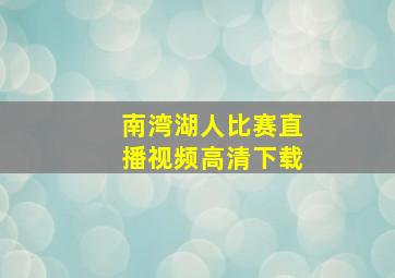 南湾湖人比赛直播视频高清下载