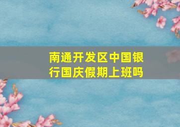 南通开发区中国银行国庆假期上班吗