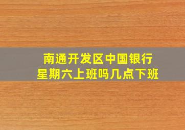 南通开发区中国银行星期六上班吗几点下班