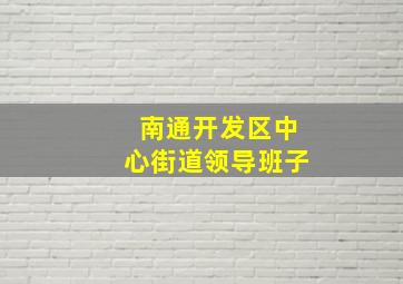 南通开发区中心街道领导班子