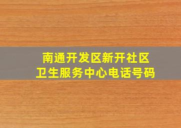 南通开发区新开社区卫生服务中心电话号码