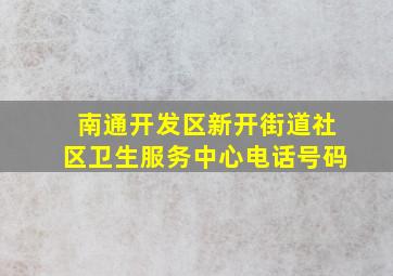 南通开发区新开街道社区卫生服务中心电话号码