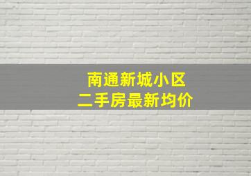 南通新城小区二手房最新均价