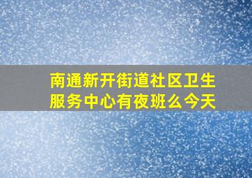 南通新开街道社区卫生服务中心有夜班么今天