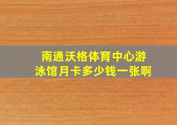 南通沃格体育中心游泳馆月卡多少钱一张啊