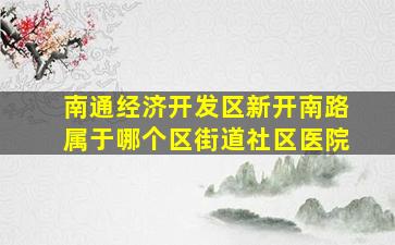 南通经济开发区新开南路属于哪个区街道社区医院