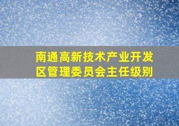 南通高新技术产业开发区管理委员会主任级别