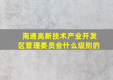 南通高新技术产业开发区管理委员会什么级别的