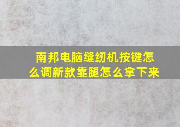 南邦电脑缝纫机按键怎么调新款靠腿怎么拿下来